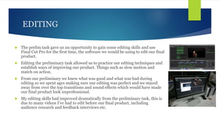 EDITING
 The prelim task gave us an opportunity to gain some editing skills and use
Final Cut Pro for the first time, the...