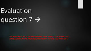 Evaluation
question 7 
LOOKING BACK AT YOUR PRELIMINARY TASK, WHAT DO YOU FEEL YOU
HAVE LEARNT IN THE PROGRESSION FROM IT TO THE FULL PRODUCT?
 