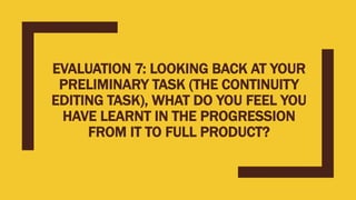 EVALUATION 7: LOOKING BACK AT YOUR
PRELIMINARY TASK (THE CONTINUITY
EDITING TASK), WHAT DO YOU FEEL YOU
HAVE LEARNT IN THE PROGRESSION
FROM IT TO FULL PRODUCT?
 