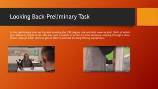 Looking Back-Preliminary Task
In the preliminary task we focused on using the 180 degree rule and shot-reverse shot. Both ...