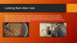 Looking Back-Main task
In the main task in which we had to create the first two minutes of our film ‘A day aht’ in Sheff’....