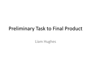 Preliminary Task to Final Product

           Liam Hughes
 