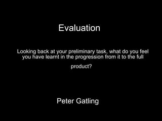 Looking back at your preliminary task, what do you feel you have learnt in the progression from it to the full product?   Peter Gatling Evaluation 
