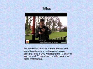 Titles We used titles to make it more realistic and keep it as close to a real music video as possible. This is why we added the TV channel logo as well. This makes our video look a lot more professional.  