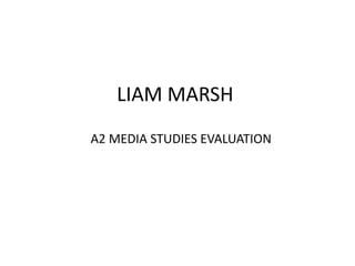 LIAM MARSH
A2 MEDIA STUDIES EVALUATION
 