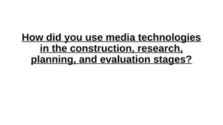 How did you use media technologies
in the construction, research,
planning, and evaluation stages?
 