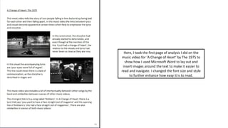 04/02/18
Here, I took the first page of analysis I did on the
music video for ‘A Change of Heart’ by The 1975 to
show how I used Microsoft Word to lay out and
insert images around the text to make it easier to
read and navigate. I changed the font size and style
to further enhance how easy it is to read.
 