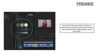 We used the three way colour corrector to
adjust the colour levels of some of the shots that
were too dull where the lighting didn’t match
other shots .
PREMIER
 