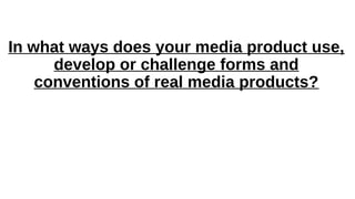 In what ways does your media product use,
develop or challenge forms and
conventions of real media products?
 