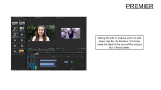 Setting the edit in and out points to edit
down clips for the timeline. This helps
make the clips fit the pace of the song so
that it flows better.
PREMIER
 