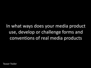 In what ways does your media product use, develop or challenge forms and conventions of real media products Teaser Trailer 