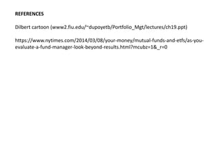 REFERENCES
Dilbert cartoon (www2.fiu.edu/~dupoyetb/Portfolio_Mgt/lectures/ch19.ppt)
https://www.nytimes.com/2014/03/08/your-money/mutual-funds-and-etfs/as-you-
evaluate-a-fund-manager-look-beyond-results.html?mcubz=1&_r=0
 