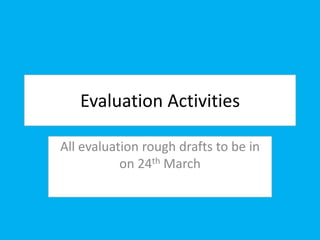 Evaluation Activities
All evaluation rough drafts to be in
on 24th March
 