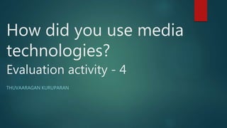 How did you use media
technologies?
Evaluation activity - 4
THUVAARAGAN KURUPARAN
 