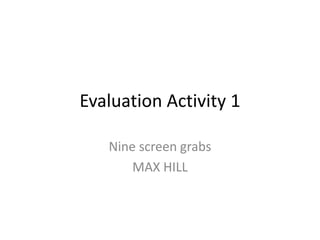Evaluation Activity 1 Nine screen grabs MAX HILL 