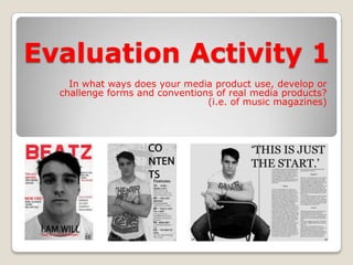 Evaluation Activity 1 In what ways does your media product use, develop or challenge forms and conventions of real media products? (i.e. of music magazines) 