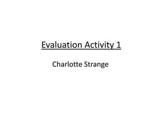 Evaluation Activity 1
Charlotte Strange
 
