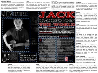 Masthead/Typeface
I chose to have the masthead located in the
same position so there was a house style in
the layout of all my pages. I think it also looks
very professional. This is used to brand the
page to make it look professional.
Title
I chose to place the title of the pages next to
the masthead so it is clear and not too
distracting from the other elements on the
page. The title is used to title the page so
customers know what the page is about.
Article Title
The article title is very large and in a typography
style. It follows the house style colours and suits
the page and it’s layout. It is conventional to have
the title at the top of the page. This uses bright
colours to appeal to the audience and stand out on
the black./white page.
Quote
I added a quote on the left page as it filled up some space and
looks very nice. Often in double page spreads they contain
quotes from the artists so I followed this convention. The
reason why I added this was because it filled a blank space and
felt more personal between the artist and the customers.
Byline
The byline is the editor and photographer of the
article. I included this as many of the other magazines
contain this and it looks very professional. The reason
why I added this was for more detail and because it is
used by real life magazines.
Graphics
The graphics are the same as in the cover
page and promote the same thing. I
chose to locate it after the copy as the
reader may wish to download it after
they have read the article. I used
graphics to make the page more
appealing and unique.
Caption
The caption is located within the picture to
give extra details about the picture. It also
provides credits to the photographer which
is deserved. The reason why is because they
require them to be credited.
Strapline
I chose to locate the strapline between
the title and copy of the article to give
the article more depth and explanation
as an introductory paragraph. This is
used for extra brief information.
Feature
The feature in the DPS is the in depth
article text. I chose to include this to
narrate the article and to also give
information. I arranged it in columns as it
is conventional. I t is in columns to make
it easier for people to read.
Copy
The copy Is the text in the article. I made
the copy into two columns as it is
conventional for the text to be arranged
as such.
Gutter
The gutter is in between the two
columns of copy in the DPS pages. This
makes the magazine layout look
professional like other magazines and is
conventional. This is used to separate
elements and make it laid out clearer.
Mode of Address
The mode of address in the article is
informal as the target audience is
young adults and they won’t want to
read a more complex piece of writing.
 