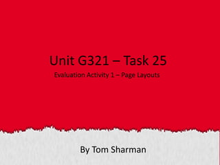 By Tom Sharman
Unit G321 – Task 25
Evaluation Activity 1 – Page Layouts
 