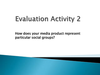 Evaluation Activity 2  How does your media product represent particular social groups? 