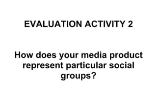 EVALUATION ACTIVITY 2
How does your media product
represent particular social
groups?
 
