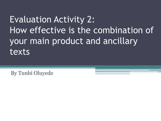Evaluation Activity 2:
How effective is the combination of
your main product and ancillary
texts
By Tunbi Oluyede
 