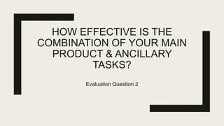 HOW EFFECTIVE IS THE
COMBINATION OF YOUR MAIN
PRODUCT & ANCILLARY
TASKS?
Evaluation Question 2
 