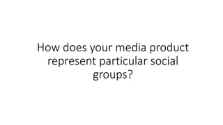 How does your media product
represent particular social
groups?
 