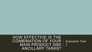 HOW EFFECTIVE IS THE
COMBINATION OF YOUR
MAIN PRODUCT AND
ANCILLARY TASKS?
Evaluation Task
2
 