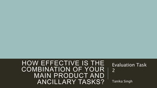 HOW EFFECTIVE IS THE
COMBINATION OF YOUR
MAIN PRODUCT AND
ANCILLARY TASKS?
Evaluation Task
2
Tanika Singh
 