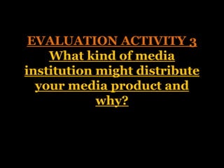 EVALUATION ACTIVITY 3
    What kind of media
institution might distribute
  your media product and
            why?
 