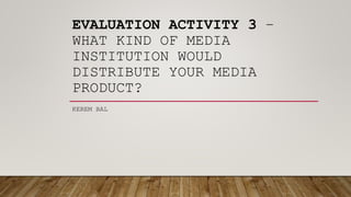 EVALUATION ACTIVITY 3 –
WHAT KIND OF MEDIA
INSTITUTION WOULD
DISTRIBUTE YOUR MEDIA
PRODUCT?
KEREM BAL
 