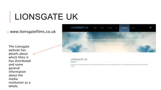 LIONSGATE UK
o www.lionsgatefilms.co.uk
The Lionsgate
website has
details about
which films it
has distributed
and some
general
information
about the
media
institution as a
whole.
 