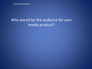 Evaluation Activity 4

Who would be the audience for your
media product?

 