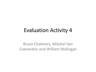 Evaluation Activity 4
Bruce Chalmers, Mitchel Van
Coevorden and William Malingan
 