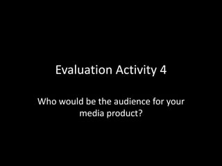 Evaluation Activity 4
Who would be the audience for your
media product?
 