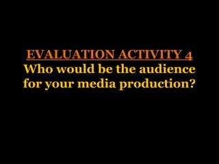 EVALUATION ACTIVITY 4
Who would be the audience
for your media production?
 