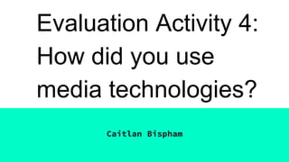 Evaluation Activity 4:
How did you use
media technologies?
Caitlan Bispham
 