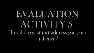 EVALUATION
ACTIVITY 5
How did you attract/address you your
audience?
 