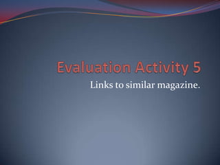 Evaluation Activity 5 Links to similar magazine. 