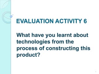 EVALUATION ACTIVITY 6
What have you learnt about
technologies from the
process of constructing this
product?
1
 