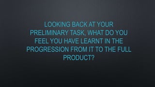 LOOKING BACK AT YOUR
PRELIMINARY TASK, WHAT DO YOU
FEEL YOU HAVE LEARNT IN THE
PROGRESSION FROM IT TO THE FULL
PRODUCT?
 