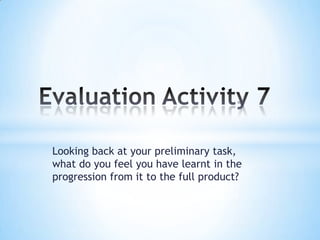 Looking back at your preliminary task,
what do you feel you have learnt in the
progression from it to the full product?
 
