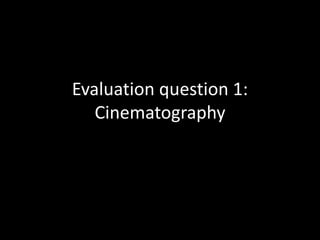 Evaluation question 1:
Cinematography
 