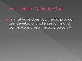 Evaluation Activity One In what ways does your media product use, develop or challenge forms and conventions of real media products ?  