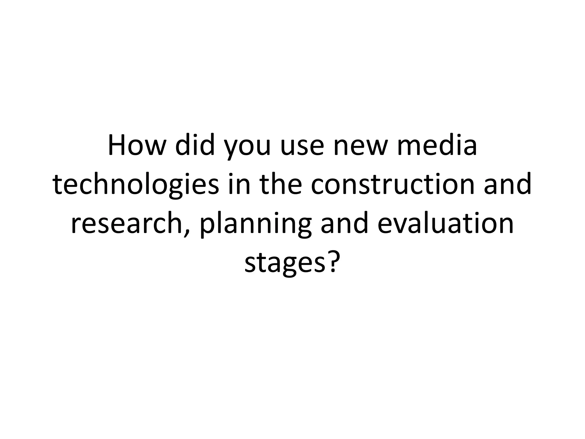 How did you use new media
technologies in the construction and
research, planning and evaluation
stages?
 