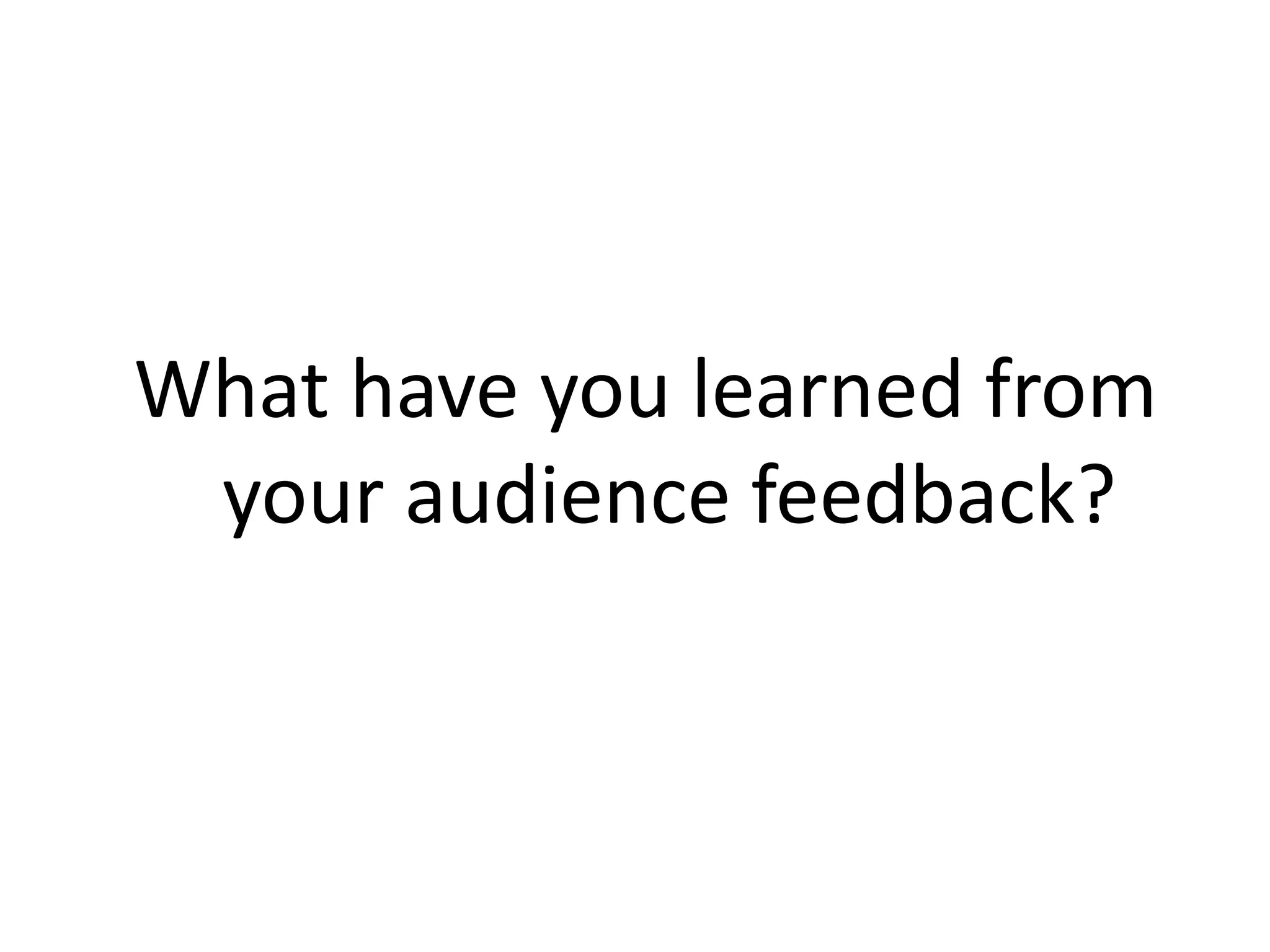What have you learned from
your audience feedback?
 