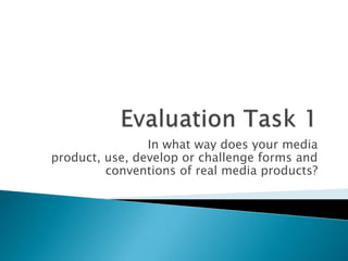 Evaluation Task 1 In what way does your media product, use, develop or challenge forms and conventions of real media products? 