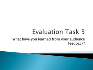 Evaluation Task 3What have you learned from your audience feedback?