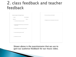 2. class feedback and teacher feedbackShown above is the questionnaire that we use to gain our audience feedback for our music video.
